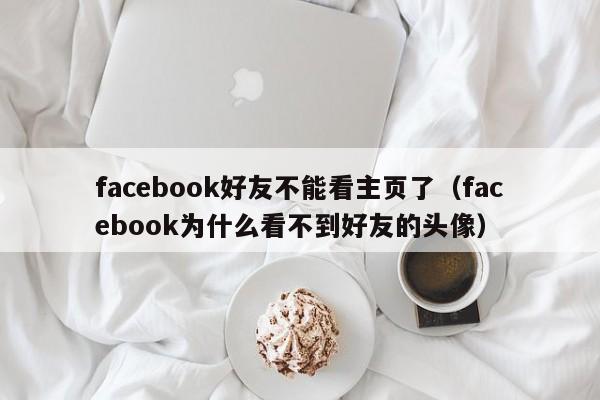 facebook好友不能看主页了（facebook为什么看不到好友的头像） 第1张