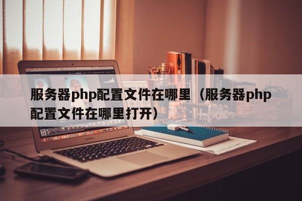 服务器php配置文件在哪里（服务器php配置文件在哪里打开） 第1张