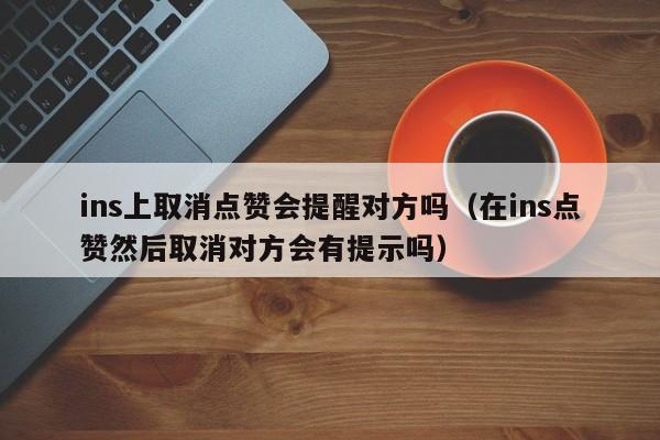 ins上取消点赞会提醒对方吗（在ins点赞然后取消对方会有提示吗） 第1张