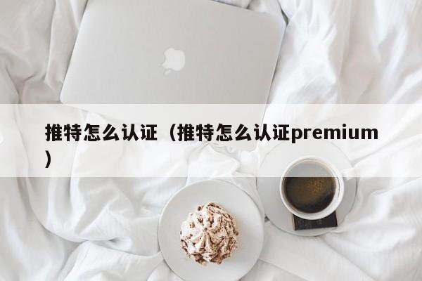 推特怎么认证（推特怎么认证premium） 第1张