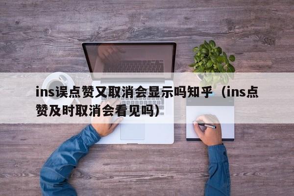ins误点赞又取消会显示吗知乎（ins点赞及时取消会看见吗） 第1张