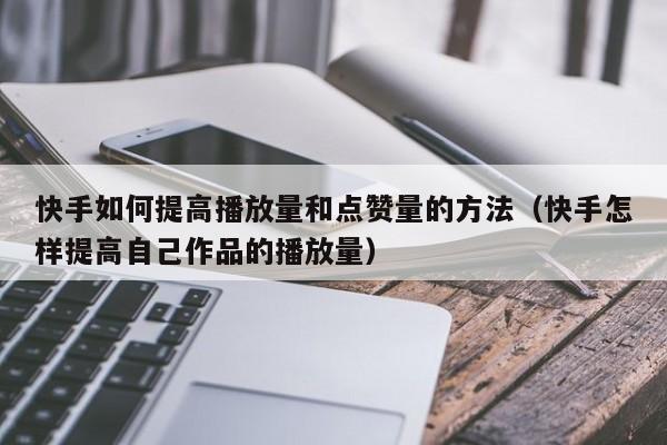 快手如何提高播放量和点赞量的方法（快手怎样提高自己作品的播放量） 第1张