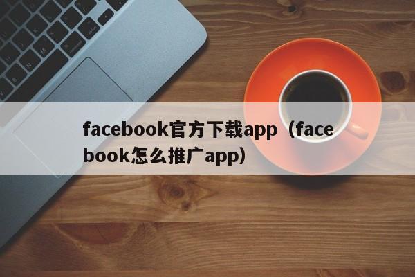 facebook官方下载app（facebook怎么推广app） 第1张