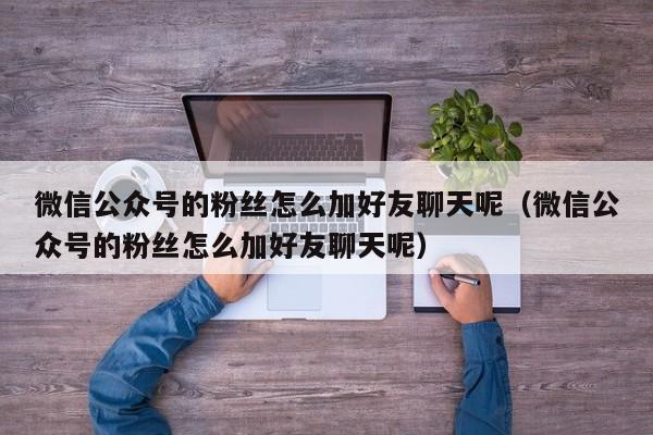 微信公众号的粉丝怎么加好友聊天呢(微信公众号的粉丝怎么加好友聊天呢) 第1张 微信公众号的粉丝怎么加好友聊天呢(微信公众号的粉丝怎么加好友聊天呢) 第1张
