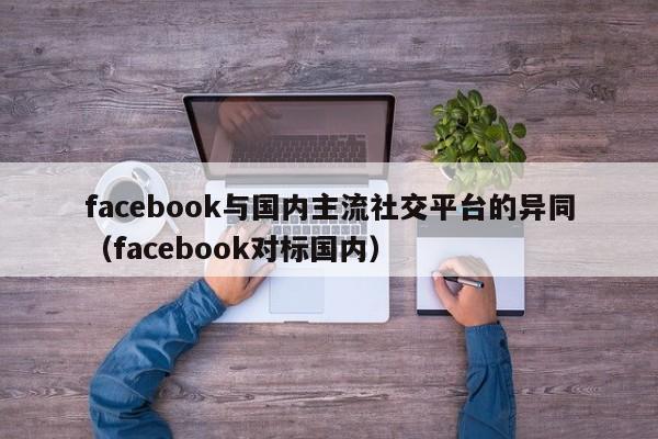 facebook与国内主流社交平台的异同（facebook对标国内） 第1张