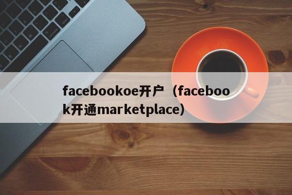 facebookoe开户（facebook开通marketplace） 第1张