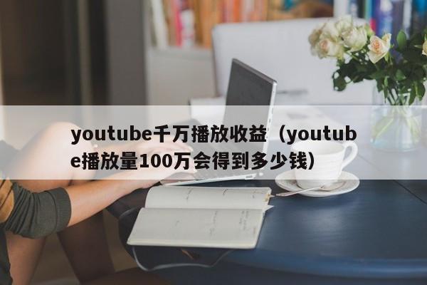 youtube千万播放收益（youtube播放量100万会得到多少钱） 第1张