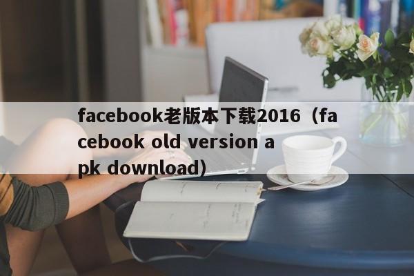 facebook老版本下载2016（facebook old version apk download） 第1张