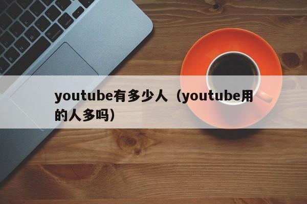 youtube有多少人(youtube用的人多吗) 第1张 youtube有多少人(youtube用的人多吗) 第1张