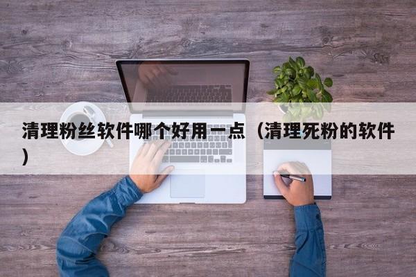 清理粉丝软件哪个好用一点（清理死粉的软件） 第1张