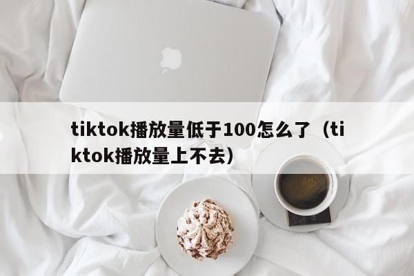 tiktok播放量低于100怎么了（tiktok播放量上不去） 第1张