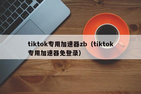 tiktok专用加速器zb（tiktok专用加速器免登录） 第1张