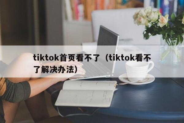 tiktok首页看不了（tiktok看不了解决办法） 第1张