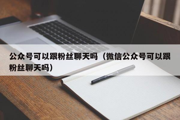 公众号可以跟粉丝聊天吗(微信公众号可以跟粉丝聊天吗) 第1张 公众号可以跟粉丝聊天吗(微信公众号可以跟粉丝聊天吗) 第1张