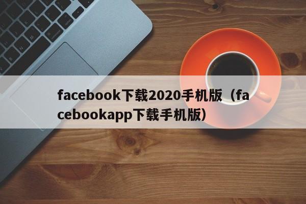 facebook下载2020手机版（facebookapp下载手机版） 第1张