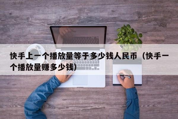 快手上一个播放量等于多少钱人民币（快手一个播放量赚多少钱） 第1张