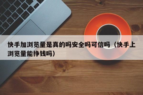 快手加浏览量是真的吗安全吗可信吗（快手上浏览量能挣钱吗） 第1张