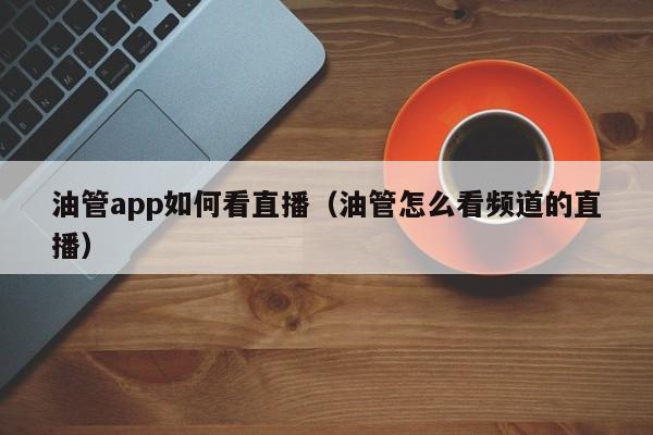 油管app如何看直播(油管怎么看频道的直播) 第1张 油管app如何看直播(油管怎么看频道的直播) 第1张