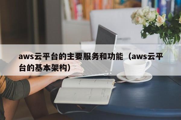 aws云平台的主要服务和功能（aws云平台的基本架构） 第1张