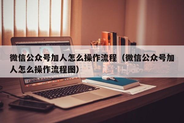 微信公众号加人怎么操作流程（微信公众号加人怎么操作流程图） 第1张