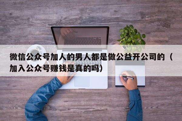 微信公众号加人的男人都是做公益开公司的（加入公众号赚钱是真的吗） 第1张