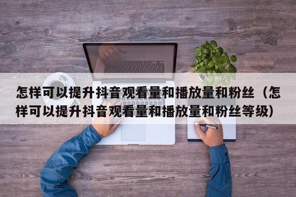 怎样可以提升抖音观看量和播放量和粉丝（怎样可以提升抖音观看量和播放量和粉丝等级） 第1张