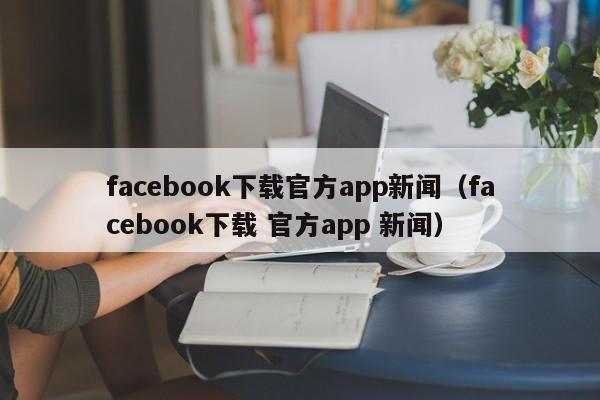 facebook下载官方app新闻（facebook下载 官方app 新闻） 第1张