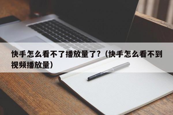 快手怎么看不了播放量了?（快手怎么看不到视频播放量） 第1张