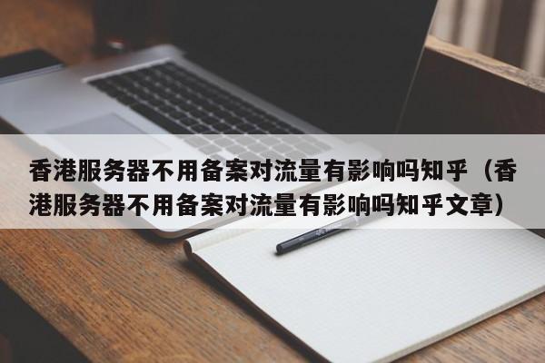 香港服务器不用备案对流量有影响吗知乎（香港服务器不用备案对流量有影响吗知乎文章） 第1张