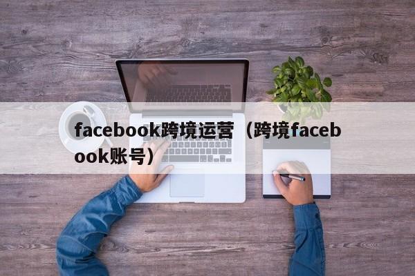 facebook跨境运营（跨境facebook账号） 第1张