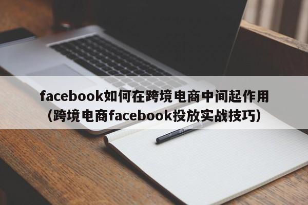 facebook如何在跨境电商中间起作用（跨境电商facebook投放实战技巧） 第1张