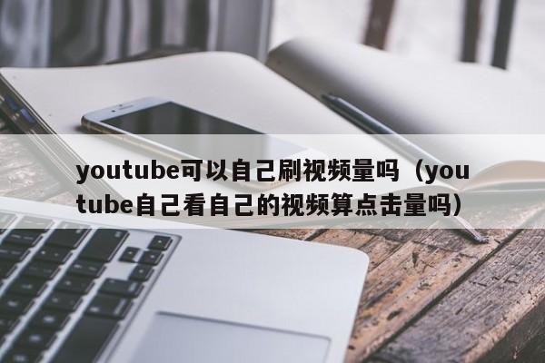 youtube可以自己刷视频量吗（youtube自己看自己的视频算点击量吗） 第1张