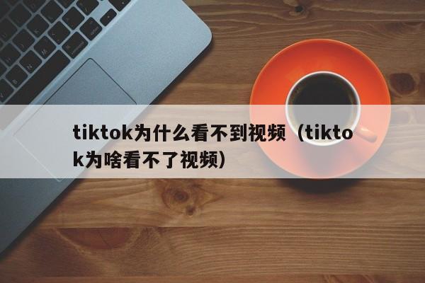 tiktok为什么看不到视频（tiktok为啥看不了视频） 第1张