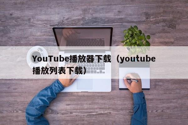 YouTube播放器下载（youtube播放列表下载） 第1张