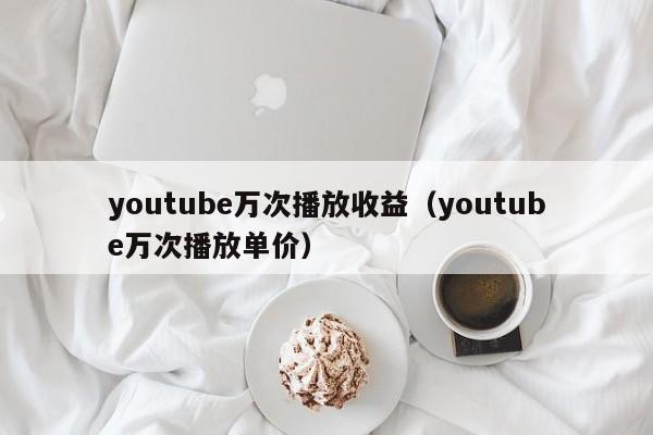 youtube万次播放收益(youtube万次播放单价) 第1张 youtube万次播放收益(youtube万次播放单价) 第1张