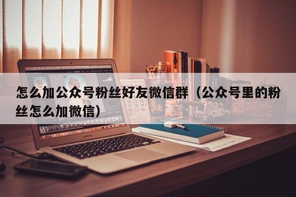 怎么加公众号粉丝好友微信群（公众号里的粉丝怎么加微信） 第1张