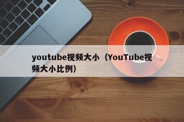 youtube视频大小（YouTube视频大小比例） 第1张