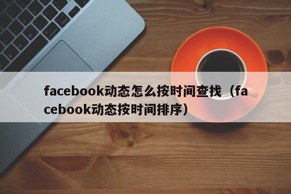 facebook动态怎么按时间查找（facebook动态按时间排序） 第1张