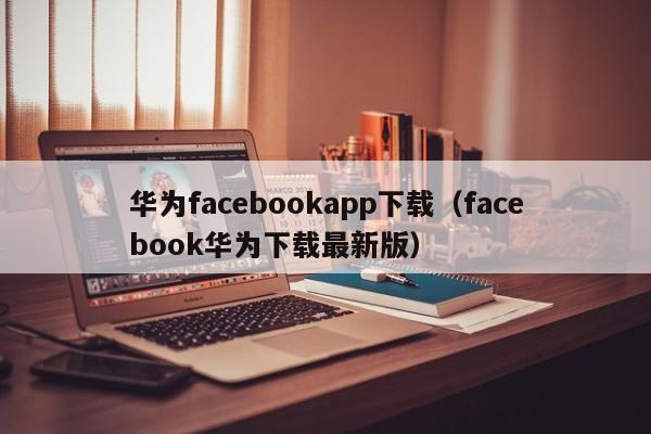 华为facebookapp下载(facebook华为下载最新版) 第1张 华为facebookapp下载(facebook华为下载最新版) 第1张