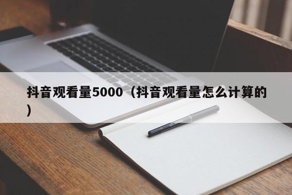 抖音观看量5000（抖音观看量怎么计算的） 第1张