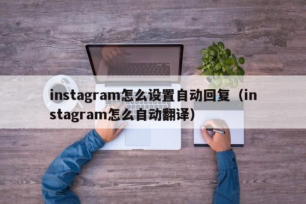instagram怎么设置自动回复（instagram怎么自动翻译） 第1张