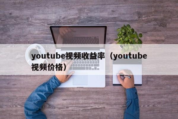 youtube视频收益率（youtube视频价格） 第1张