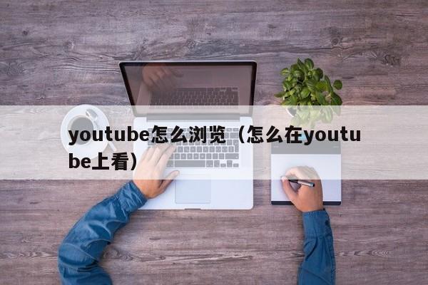 youtube怎么浏览（怎么在youtube上看） 第1张