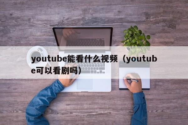 youtube能看什么视频（youtube可以看剧吗） 第1张