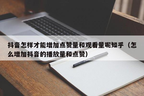 抖音怎样才能增加点赞量和观看量呢知乎（怎么增加抖音的播放量和点赞） 第1张