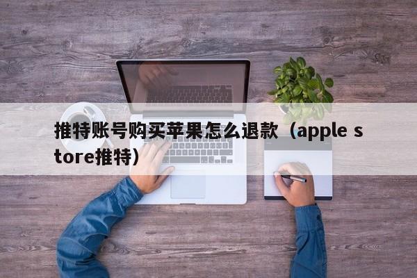 推特账号购买苹果怎么退款（apple store推特） 第1张