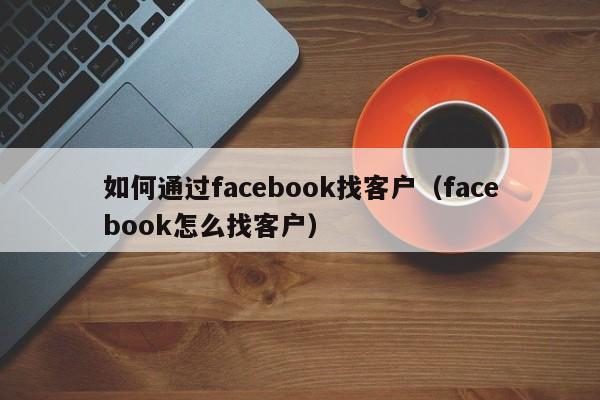 如何通过facebook找客户（facebook怎么找客户） 第1张