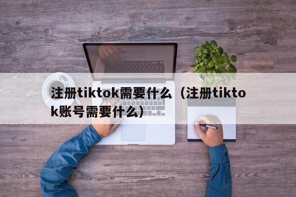 注册tiktok需要什么（注册tiktok账号需要什么） 第1张