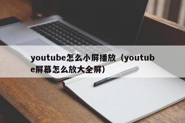 youtube怎么小屏播放（youtube屏幕怎么放大全屏） 第1张