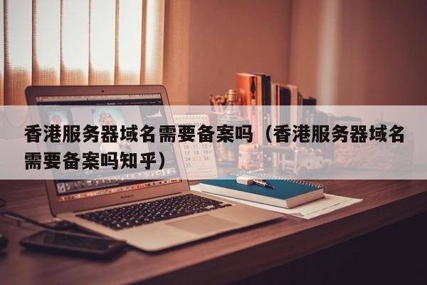 香港服务器域名需要备案吗（香港服务器域名需要备案吗知乎） 第1张